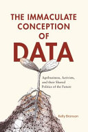 Book cover: The immaculate conception of data :  agribusiness, activists, and their shared politics of the future