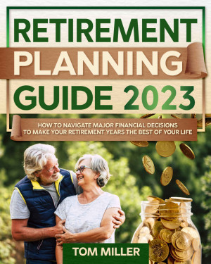 Book cover: Retirement planning guide 2023 : how to navigate major financial decisions to make your retirement years the best of your life