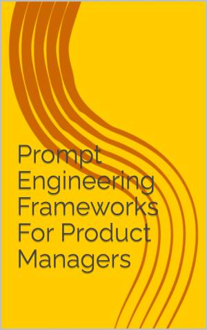 Book cover: Prompt engineering frameworks for product managers: become a better pm