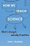 Book cover: How we teach science : what’s changed, and why it matters
