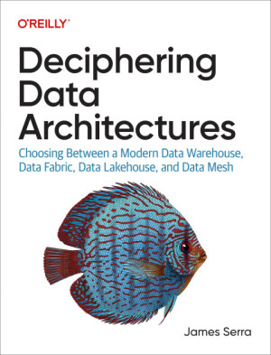 Book cover: Deciphering data architectures : choosing between a modern data warehouse, data fabric, data lakehouse, and data mesh